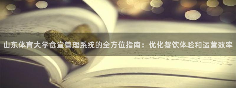 必一体育在线登陆：山东体育大学食堂管理系统的全方位指南：优化